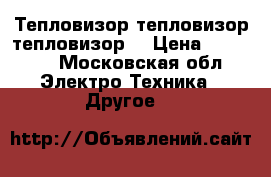 Тепловизор тепловизор тепловизор  › Цена ­ 15 000 - Московская обл. Электро-Техника » Другое   